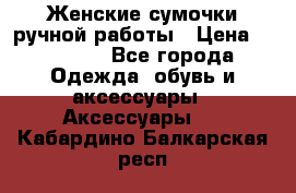 Женские сумочки ручной работы › Цена ­ 13 000 - Все города Одежда, обувь и аксессуары » Аксессуары   . Кабардино-Балкарская респ.